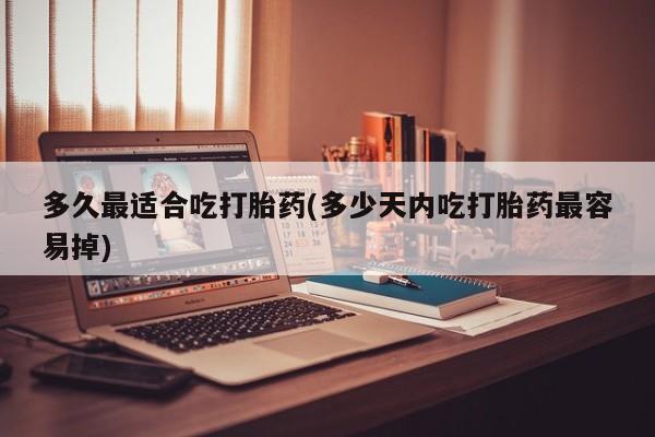网上打胎药专卖微信多久最适合吃打胎药(多少天内吃打胎药最容易掉)