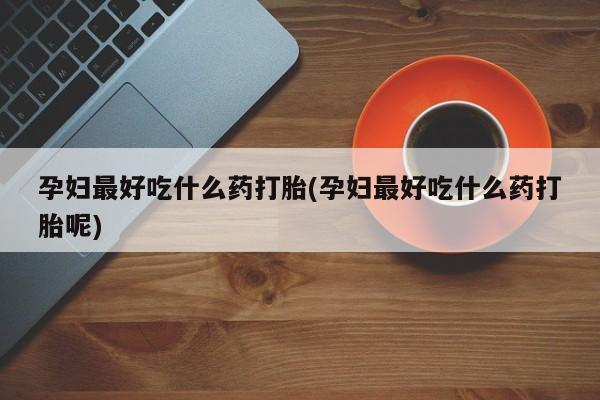 网上打胎药专卖微信孕妇最好吃什么药打胎(孕妇最好吃什么药打胎呢)