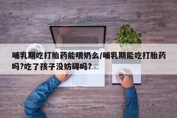 网上打胎药专卖微信哺乳期吃打胎药能喂奶么/哺乳期能吃打胎药吗?吃了孩子没妨碍吗?