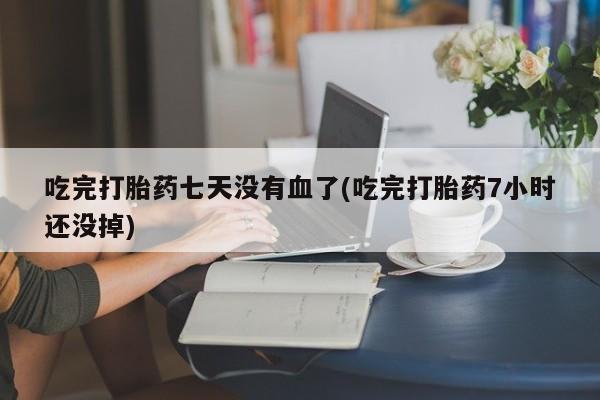 网上打胎药专卖微信吃完打胎药七天没有血了(吃完打胎药7小时还没掉)