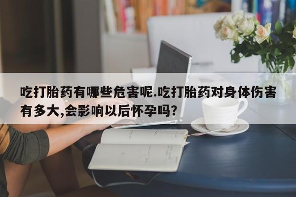 网上打胎药专卖微信吃打胎药有哪些危害呢.吃打胎药对身体伤害有多大,会影响以后怀孕吗？