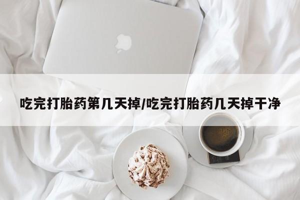 网上打胎药专卖微信吃完打胎药第几天掉/吃完打胎药几天掉干净