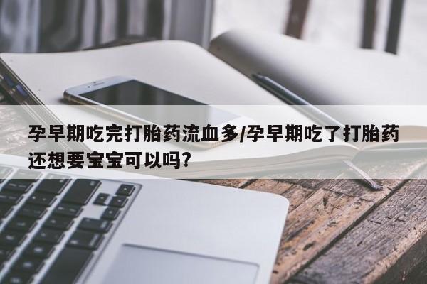 网上打胎药专卖微信孕早期吃完打胎药流血多/孕早期吃了打胎药还想要宝宝可以吗?