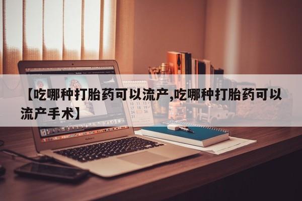 网上打胎药专卖微信【吃哪种打胎药可以流产,吃哪种打胎药可以流产手术】
