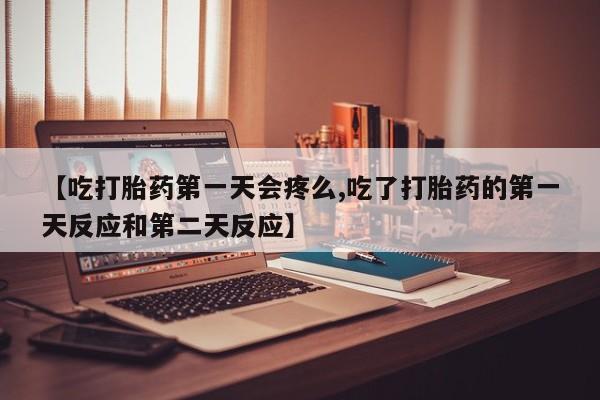网上打胎药专卖微信【吃打胎药第一天会疼么,吃了打胎药的第一天反应和第二天反应】