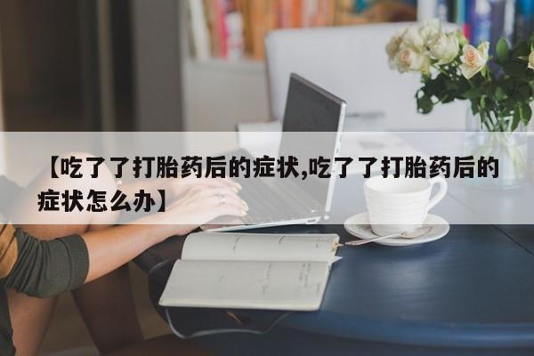 网上打胎药专卖微信【吃了了打胎药后的症状,吃了了打胎药后的症状怎么办】