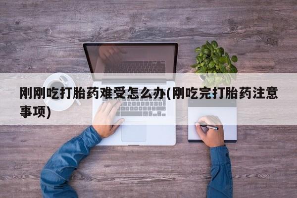 网上打胎药专卖微信刚刚吃打胎药难受怎么办(刚吃完打胎药注意事项)